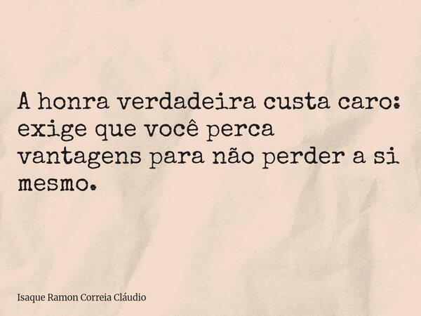 A honra verdadeira custa caro: exige que você perca vantagens para não perder a si mesmo.... Frase de Isaque Ramon Correia Cláudio.