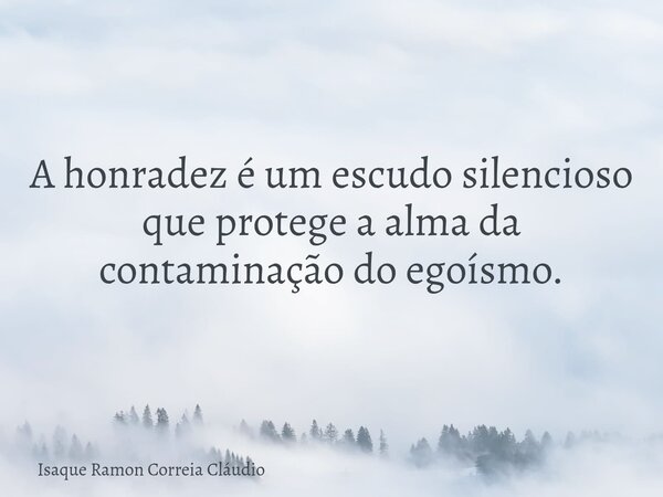 A honradez é um escudo silencioso que protege a alma da contaminação do egoísmo.... Frase de Isaque Ramon Correia Cláudio.