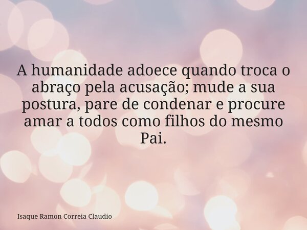 A humanidade adoece quando troca o abraço pela acusação; mude a sua postura, pare de condenar e procure amar a todos como filhos do mesmo Pai.... Frase de Isaque Ramon Correia Claudio.