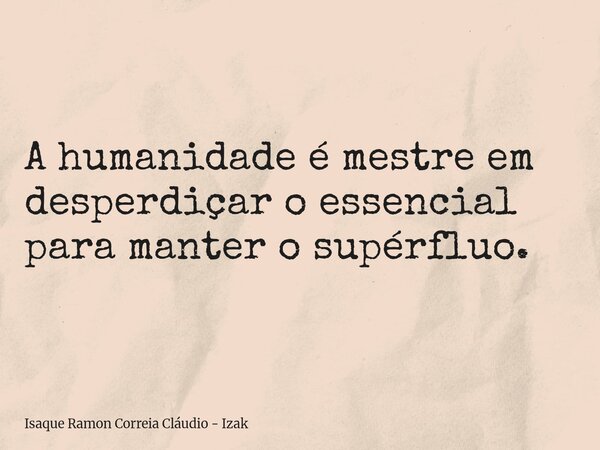 A humanidade é mestre em desperdiçar o essencial para manter o supérfluo.... Frase de Isaque Ramon Correia Cláudio - Izak.