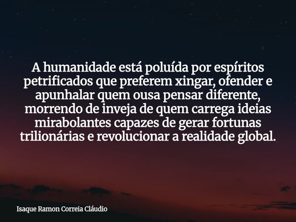 A humanidade está poluída por espíritos petrificados que preferem xingar, ofender e apunhalar quem ousa pensar diferente, morrendo de inveja de quem carrega ide... Frase de Isaque Ramon Correia Cláudio.