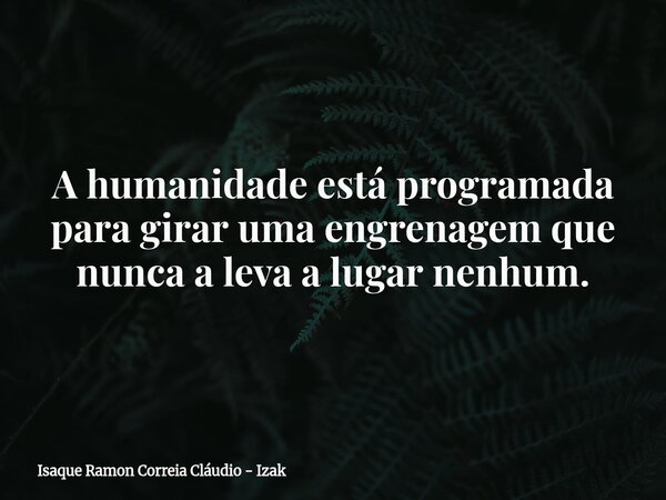A humanidade está programada para girar uma engrenagem que nunca a leva a lugar nenhum.... Frase de Isaque Ramon Correia Cláudio - Izak.