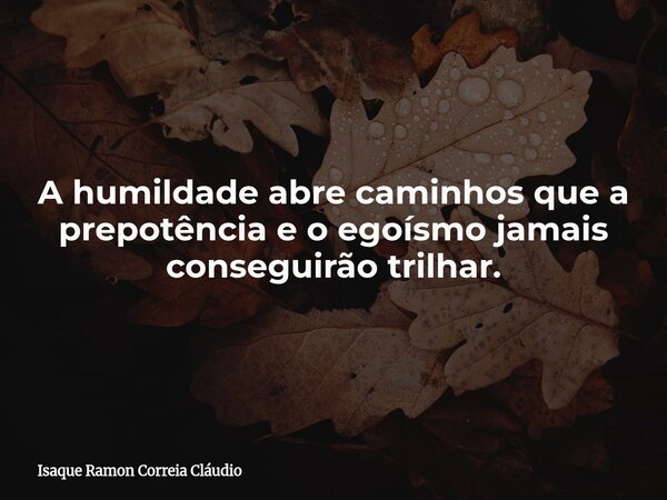 A humildade abre caminhos que a prepotência e o egoísmo jamais conseguirão trilhar.... Frase de Isaque Ramon Correia Cláudio.