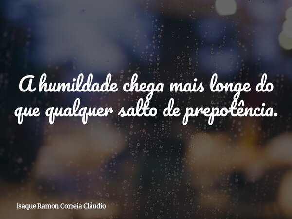 A humildade chega mais longe do que qualquer salto de prepotência.... Frase de Isaque Ramon Correia Cláudio.