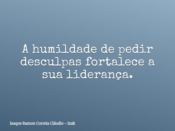 A humildade de pedir desculpas fortalece a sua liderança.... Frase de Isaque Ramon Correia Cláudio - Izak.