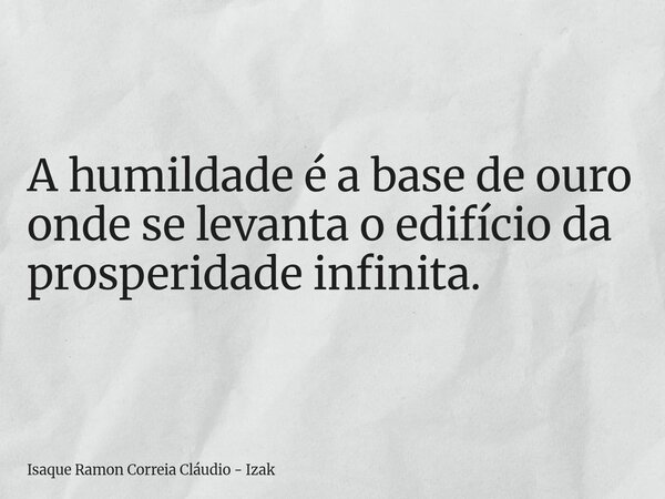 A humildade é a base de ouro onde se levanta o edifício da prosperidade infinita.... Frase de Isaque Ramon Correia Cláudio - Izak.
