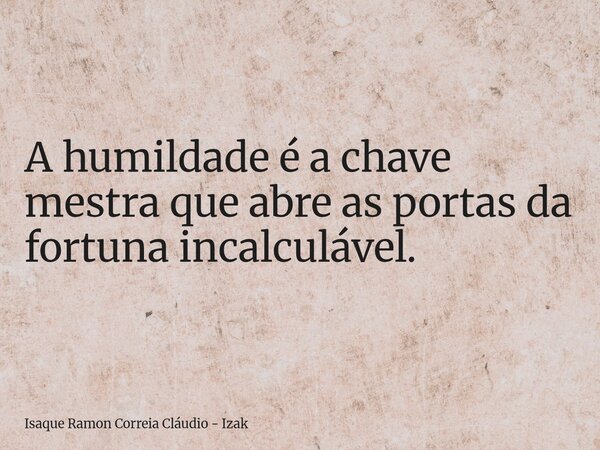 A humildade é a chave mestra que abre as portas da fortuna incalculável.... Frase de Isaque Ramon Correia Cláudio - Izak.