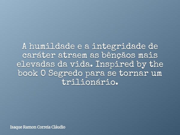 A humildade e a integridade de caráter atraem as bênçãos mais elevadas da vida. Inspired by the book O Segredo para se tornar um trilionário.... Frase de Isaque Ramon Correia Cláudio.