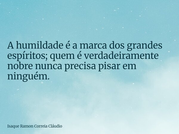 A humildade é a marca dos grandes espíritos; quem é verdadeiramente nobre nunca precisa pisar em ninguém.... Frase de Isaque Ramon Correia Cláudio.