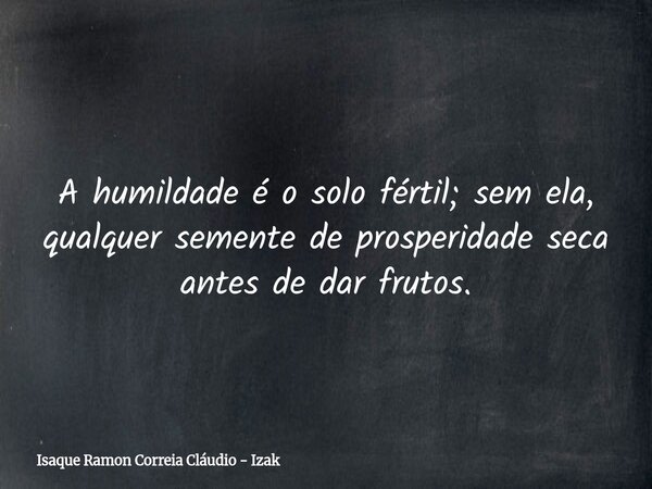 A humildade é o solo fértil; sem ela, qualquer semente de prosperidade seca antes de dar frutos.... Frase de Isaque Ramon Correia Cláudio - Izak.