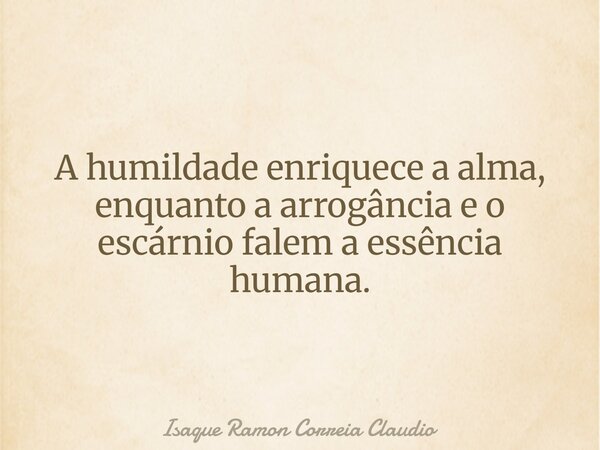 A humildade enriquece a alma, enquanto a arrogância e o escárnio falem a essência humana.... Frase de Isaque Ramon Correia Claudio.