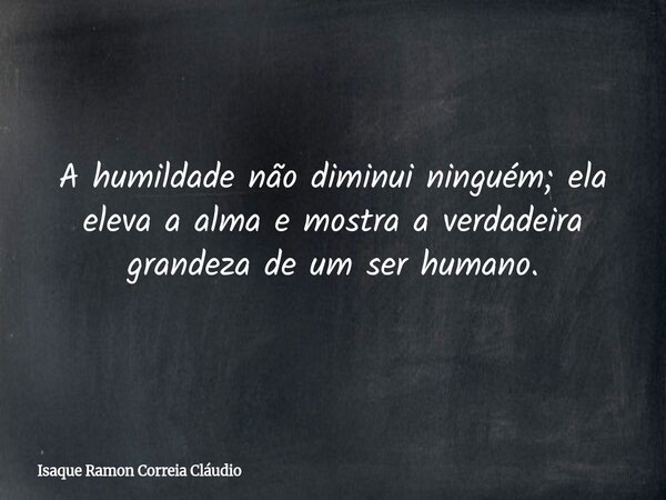 A humildade não diminui ninguém; ela eleva a alma e mostra a verdadeira grandeza de um ser humano.... Frase de Isaque Ramon Correia Cláudio.