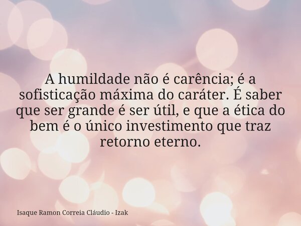A humildade não é carência; é a sofisticação máxima do caráter. É saber que ser grande é ser útil, e que a ética do bem é o único investimento que traz retorno ... Frase de Isaque Ramon Correia Cláudio - Izak.