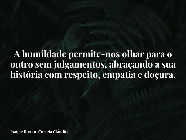 A humildade permite-nos olhar para o outro sem julgamentos, abraçando a sua história com respeito, empatia e doçura.... Frase de Isaque Ramon Correia Cláudio.