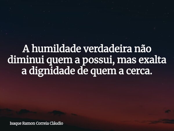 A humildade verdadeira não diminui quem a possui, mas exalta a dignidade de quem a cerca.... Frase de Isaque Ramon Correia Cláudio.