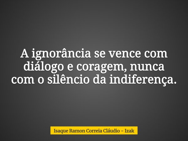 A ignorância se vence com diálogo e coragem, nunca com o silêncio da indiferença.... Frase de Isaque Ramon Correia Cláudio - Izak.