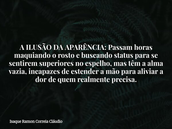 A ILUSÃO DA APARÊNCIA: Passam horas maquiando o rosto e buscando status para se sentirem superiores no espelho, mas têm a alma vazia, incapazes de estender a mã... Frase de Isaque Ramon Correia Cláudio.