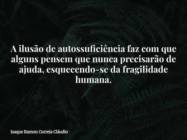 A ilusão de autossuficiência faz com que alguns pensem que nunca precisarão de ajuda, esquecendo-se da fragilidade humana.... Frase de Isaque Ramon Correia Cláudio.