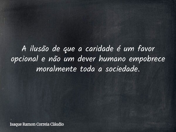 A ilusão de que a caridade é um favor opcional e não um dever humano empobrece moralmente toda a sociedade.... Frase de Isaque Ramon Correia Cláudio.