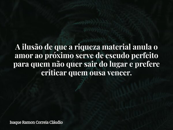 A ilusão de que a riqueza material anula o amor ao próximo serve de escudo perfeito para quem não quer sair do lugar e prefere criticar quem ousa vencer.... Frase de Isaque Ramon Correia Cláudio.