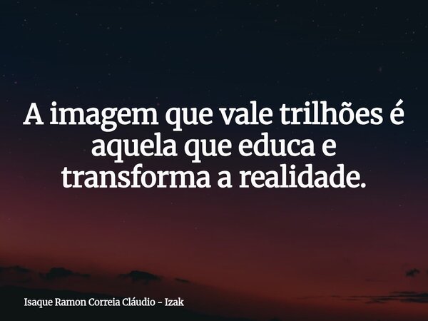 A imagem que vale trilhões é aquela que educa e transforma a realidade.... Frase de Isaque Ramon Correia Cláudio - Izak.