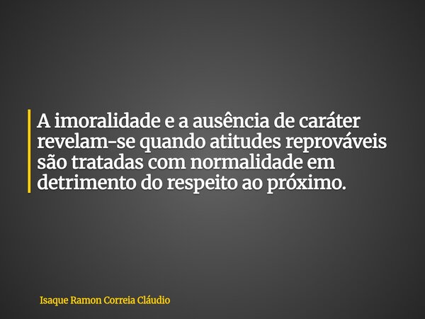 A imoralidade e a ausência de caráter revelam-se quando atitudes reprováveis são tratadas com normalidade em detrimento do respeito ao próximo.... Frase de Isaque Ramon Correia Cláudio.