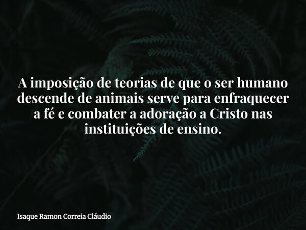 A imposição de teorias de que o ser humano descende de animais serve para enfraquecer a fé e combater a adoração a Cristo nas instituições de ensino.... Frase de Isaque Ramon Correia Cláudio.