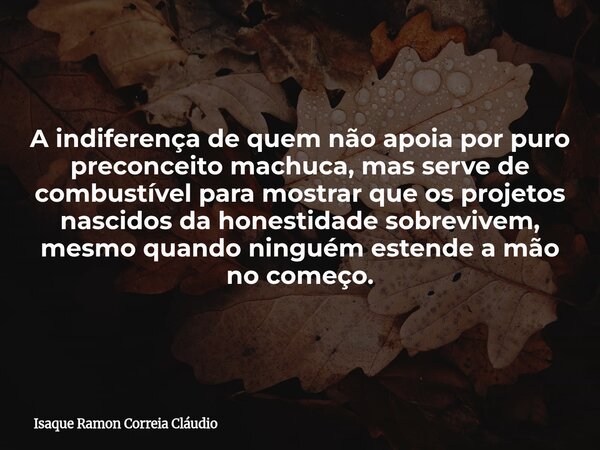 A indiferença de quem não apoia por puro preconceito machuca, mas serve de combustível para mostrar que os projetos nascidos da honestidade sobrevivem, mesmo qu... Frase de Isaque Ramon Correia Cláudio.