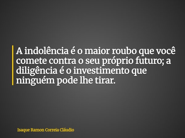 A indolência é o maior roubo que você comete contra o seu próprio futuro; a diligência é o investimento que ninguém pode lhe tirar.... Frase de Isaque Ramon Correia Cláudio.