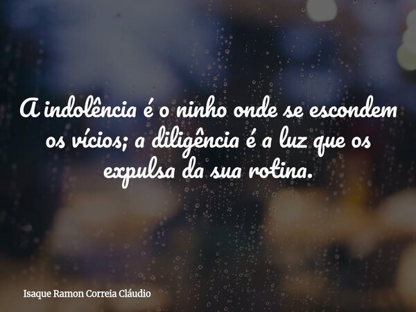 A indolência é o ninho onde se escondem os vícios; a diligência é a luz que os expulsa da sua rotina.... Frase de Isaque Ramon Correia Cláudio.