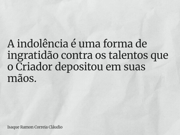 A indolência é uma forma de ingratidão contra os talentos que o Criador depositou em suas mãos.... Frase de Isaque Ramon Correia Cláudio.