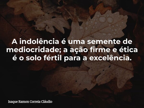A indolência é uma semente de mediocridade; a ação firme e ética é o solo fértil para a excelência.... Frase de Isaque Ramon Correia Cláudio.