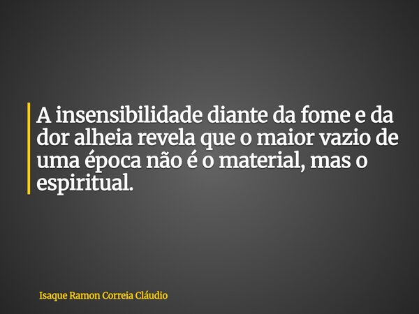 A insensibilidade diante da fome e da dor alheia revela que o maior vazio de uma época não é o material, mas o espiritual.... Frase de Isaque Ramon Correia Cláudio.