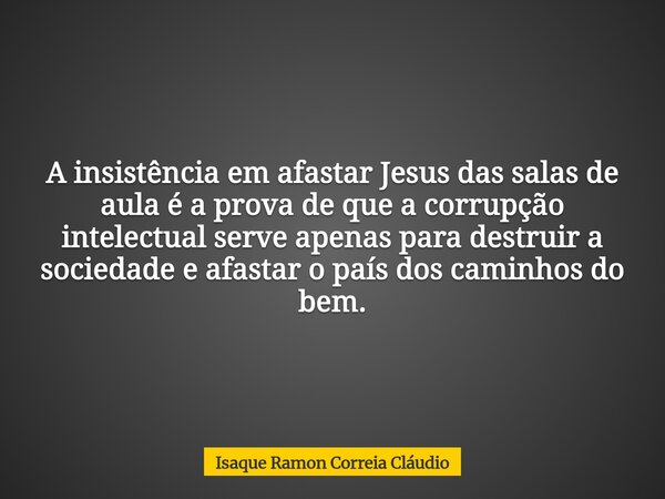 A insistência em afastar Jesus das salas de aula é a prova de que a corrupção intelectual serve apenas para destruir a sociedade e afastar o país dos caminhos d... Frase de Isaque Ramon Correia Cláudio.