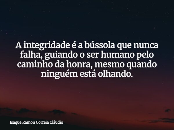 A integridade é a bússola que nunca falha, guiando o ser humano pelo caminho da honra, mesmo quando ninguém está olhando.... Frase de Isaque Ramon Correia Cláudio.