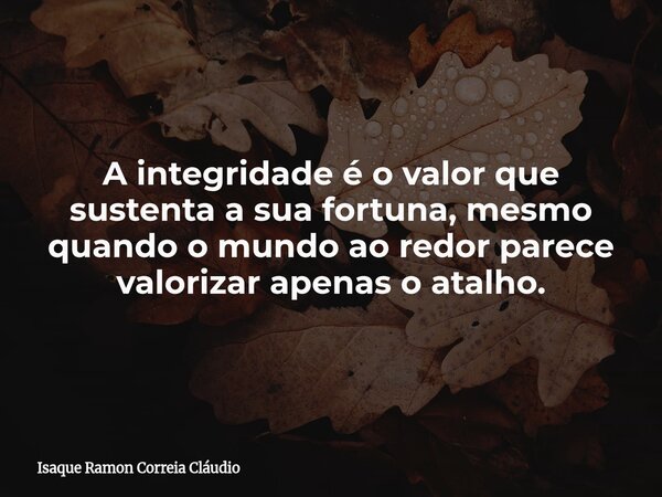 A integridade é o valor que sustenta a sua fortuna, mesmo quando o mundo ao redor parece valorizar apenas o atalho.... Frase de Isaque Ramon Correia Cláudio.
