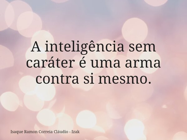 A inteligência sem caráter é uma arma contra si mesmo.... Frase de Isaque Ramon Correia Cláudio - Izak.