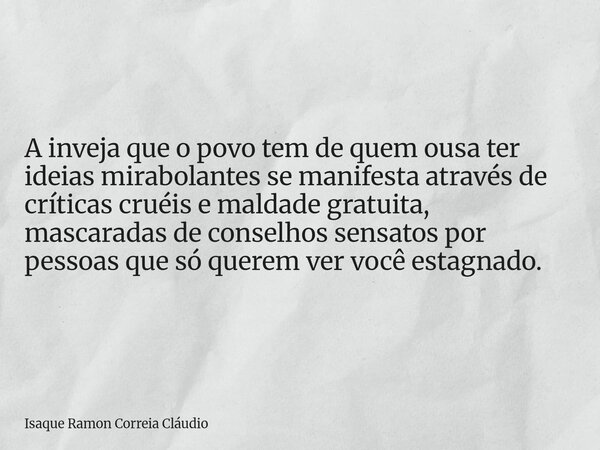 A inveja que o povo tem de quem ousa ter ideias mirabolantes se manifesta através de críticas cruéis e maldade gratuita, mascaradas de conselhos sensatos por pe... Frase de Isaque Ramon Correia Cláudio.