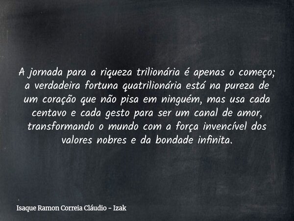 A jornada para a riqueza trilionária é apenas o começo; a verdadeira fortuna quatrilionária está na pureza de um coração que não pisa em ninguém, mas usa cada c... Frase de Isaque Ramon Correia Cláudio - Izak.