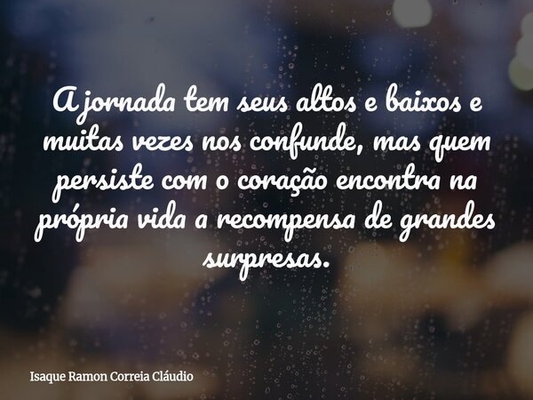A jornada tem seus altos e baixos e muitas vezes nos confunde, mas quem persiste com o coração encontra na própria vida a recompensa de grandes surpresas.... Frase de Isaque Ramon Correia Cláudio.