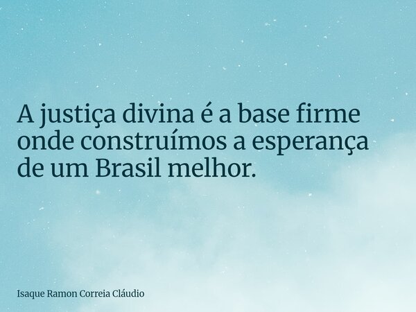 A justiça divina é a base firme onde construímos a esperança de um Brasil melhor.... Frase de Isaque Ramon Correia Cláudio.