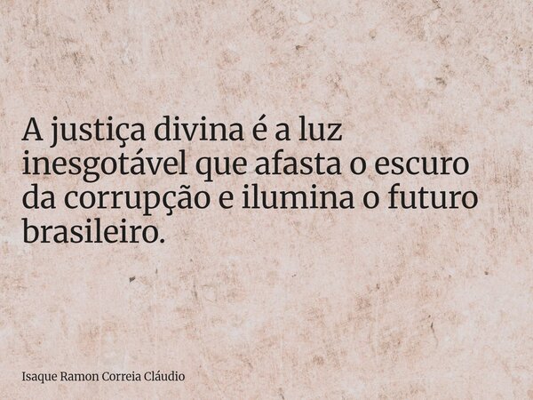 A justiça divina é a luz inesgotável que afasta o escuro da corrupção e ilumina o futuro brasileiro.... Frase de Isaque Ramon Correia Cláudio.