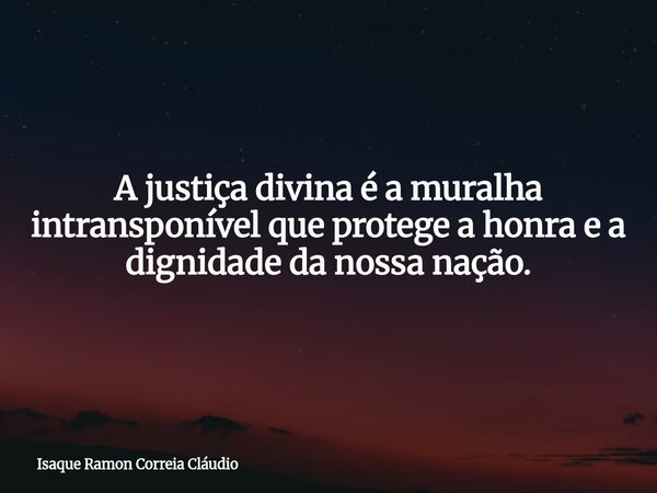 A justiça divina é a muralha intransponível que protege a honra e a dignidade da nossa nação.... Frase de Isaque Ramon Correia Cláudio.