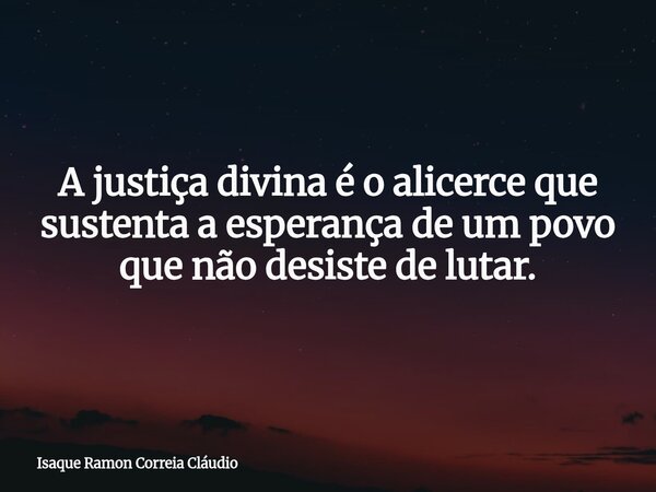 A justiça divina é o alicerce que sustenta a esperança de um povo que não desiste de lutar.... Frase de Isaque Ramon Correia Cláudio.