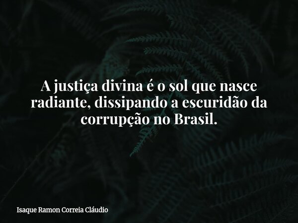 A justiça divina é o sol que nasce radiante, dissipando a escuridão da corrupção no Brasil.... Frase de Isaque Ramon Correia Cláudio.