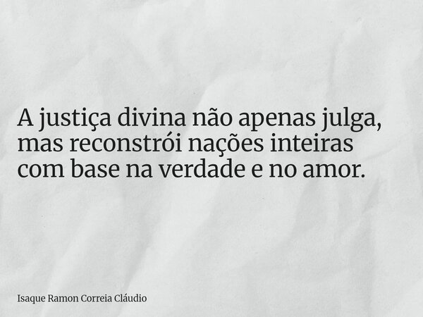 A justiça divina não apenas julga, mas reconstrói nações inteiras com base na verdade e no amor.... Frase de Isaque Ramon Correia Cláudio.