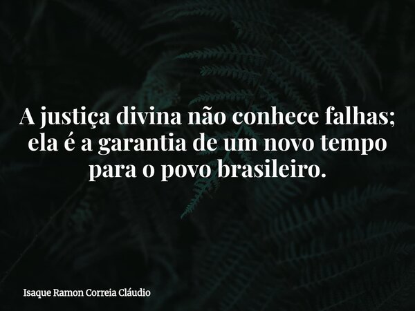 A justiça divina não conhece falhas; ela é a garantia de um novo tempo para o povo brasileiro.... Frase de Isaque Ramon Correia Cláudio.