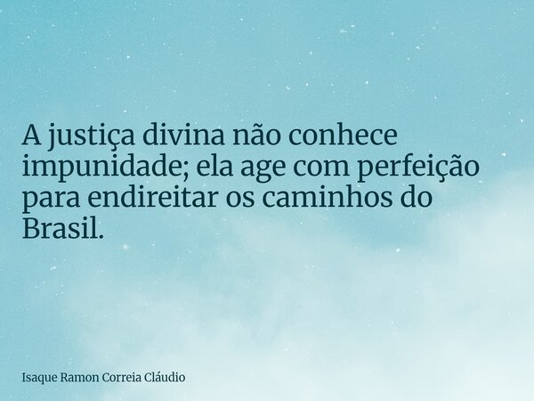 A justiça divina não conhece impunidade; ela age com perfeição para endireitar os caminhos do Brasil.... Frase de Isaque Ramon Correia Cláudio.