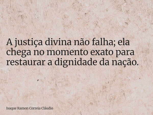 A justiça divina não falha; ela chega no momento exato para restaurar a dignidade da nação.... Frase de Isaque Ramon Correia Cláudio.