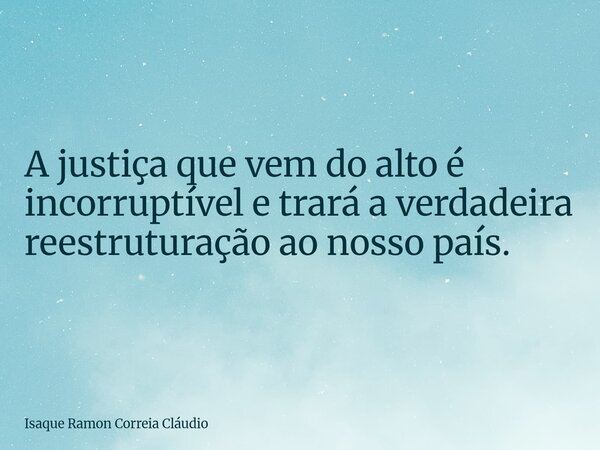 A justiça que vem do alto é incorruptível e trará a verdadeira reestruturação ao nosso país.... Frase de Isaque Ramon Correia Cláudio.